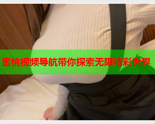 蜜桃视频导航带你探索无限精彩世界  第1张