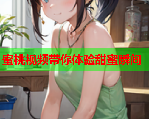 蜜桃视频带你体验甜蜜瞬间  第1张