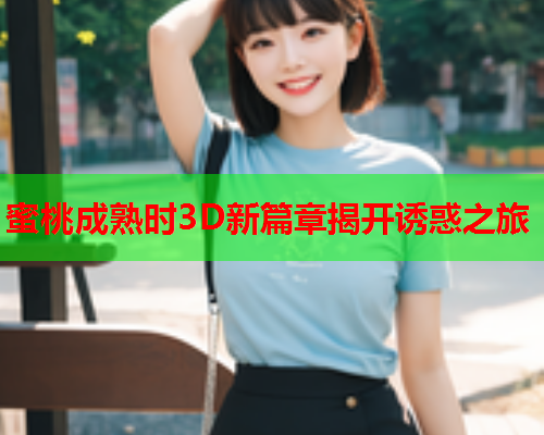 蜜桃成熟时3D新篇章揭开诱惑之旅  第2张