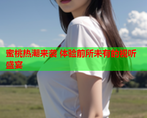 蜜桃热潮来袭 体验前所未有的视听盛宴  第2张