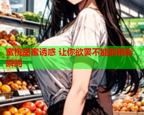 蜜桃甜蜜诱惑 让你欲罢不能的精彩瞬间  第1张