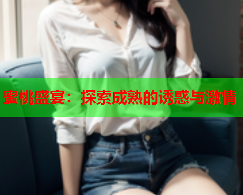 蜜桃盛宴：探索成熟的诱惑与激情  第2张