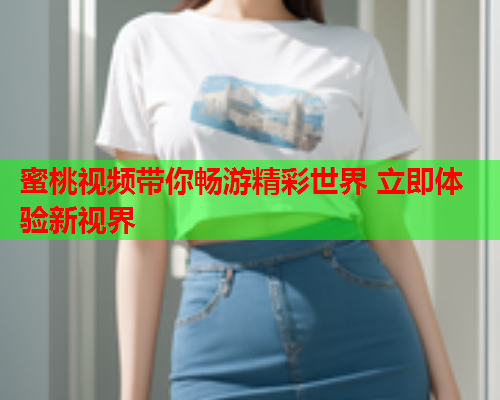 蜜桃视频带你畅游精彩世界 立即体验新视界  第1张