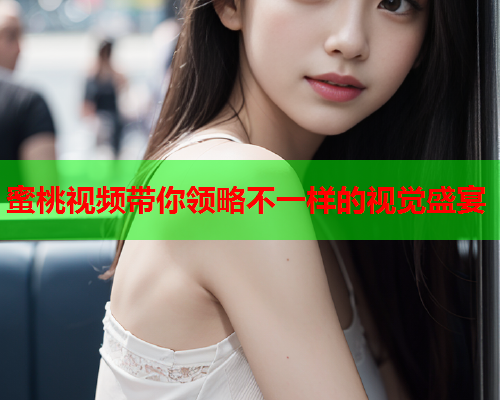 蜜桃视频带你领略不一样的视觉盛宴  第2张