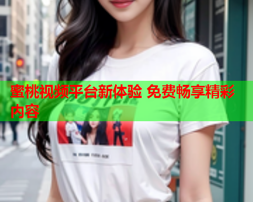 蜜桃视频平台新体验 免费畅享精彩内容  第1张