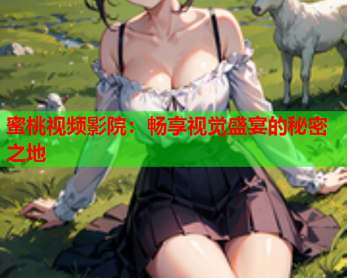 蜜桃视频影院：畅享视觉盛宴的秘密之地  第1张