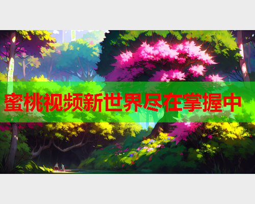 蜜桃视频新世界尽在掌握中  第2张