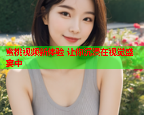 蜜桃视频新体验 让你沉浸在视觉盛宴中  第1张