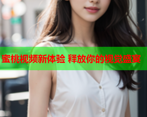 蜜桃视频新体验 释放你的视觉盛宴  第2张