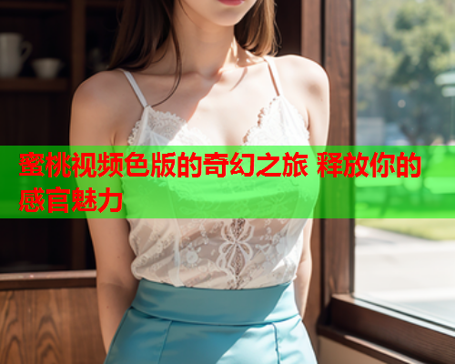 蜜桃视频色版的奇幻之旅 释放你的感官魅力  第2张