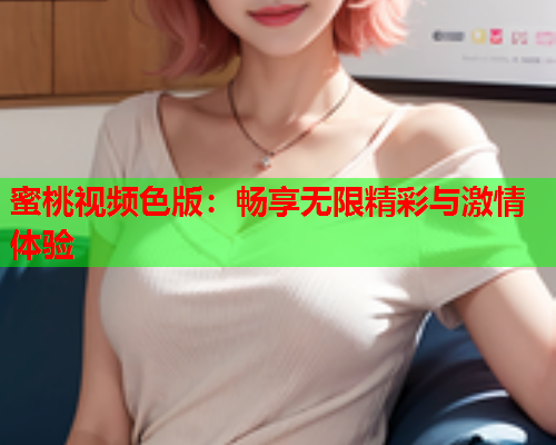 蜜桃视频色版：畅享无限精彩与激情体验  第1张