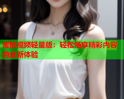 蜜桃视频轻量版：轻松畅享精彩内容的全新体验  第1张