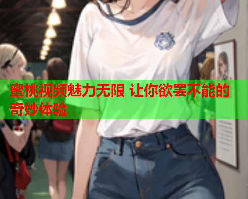 蜜桃视频魅力无限 让你欲罢不能的奇妙体验  第1张