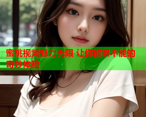 蜜桃视频魅力无限 让你欲罢不能的奇妙体验  第2张
