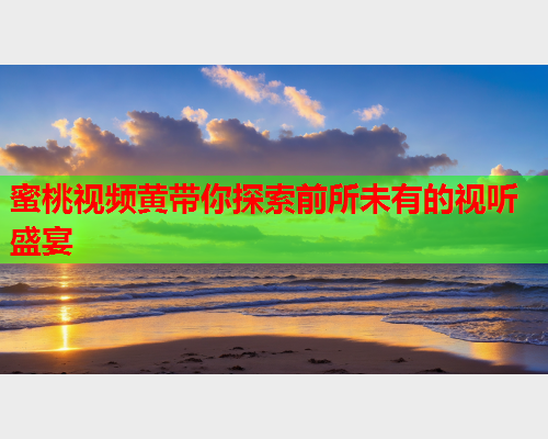 蜜桃视频黄带你探索前所未有的视听盛宴  第1张