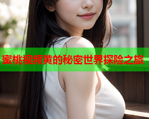 蜜桃视频黄的秘密世界探险之旅  第1张