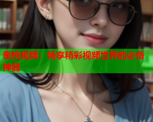 蜜桃视频：畅享精彩视频世界的必备神器  第1张