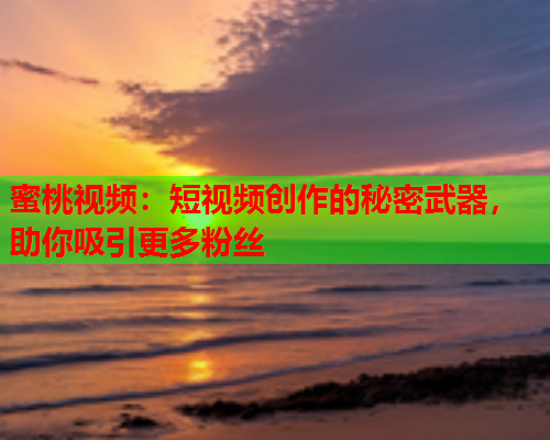蜜桃视频：短视频创作的秘密武器，助你吸引更多粉丝  第1张