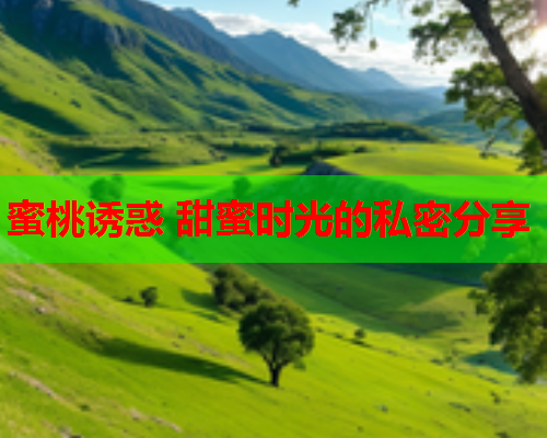 蜜桃诱惑 甜蜜时光的私密分享  第2张