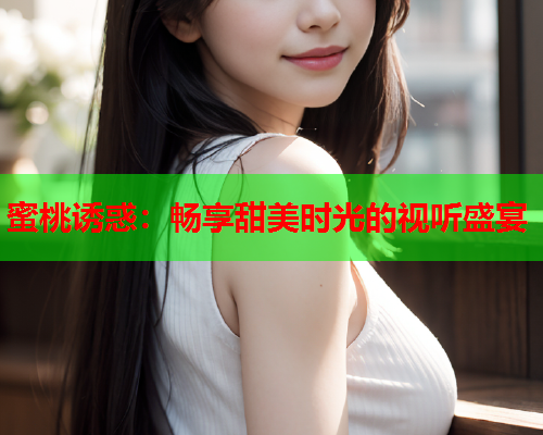 蜜桃诱惑：畅享甜美时光的视听盛宴  第1张