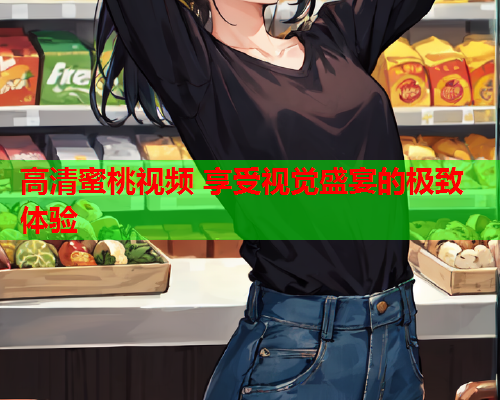 高清蜜桃视频 享受视觉盛宴的极致体验  第1张