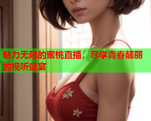 魅力无限的蜜桃直播，尽享青春靓丽的视听盛宴  第1张
