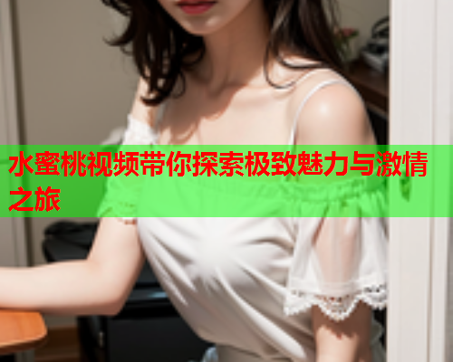 水蜜桃视频带你探索极致魅力与激情之旅  第1张