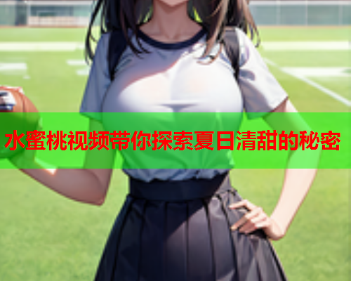 水蜜桃视频带你探索夏日清甜的秘密 第2张 水蜜桃视频带你探索夏日清甜的秘密 第2张