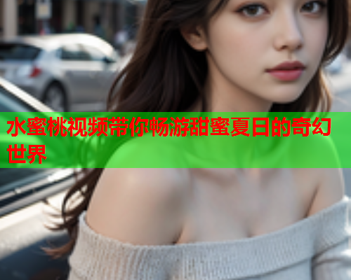 水蜜桃视频带你畅游甜蜜夏日的奇幻世界  第1张