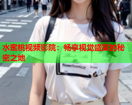 水蜜桃视频影院：畅享视觉盛宴的秘密之地  第1张