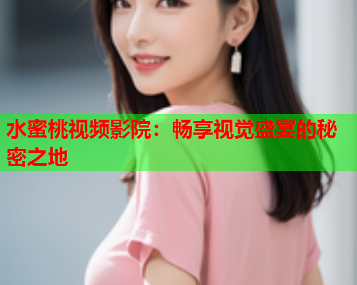水蜜桃视频影院：畅享视觉盛宴的秘密之地  第2张