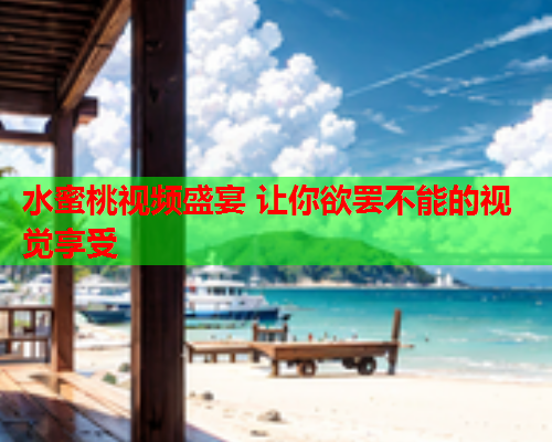 水蜜桃视频盛宴 让你欲罢不能的视觉享受  第2张