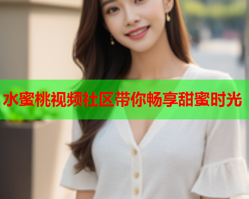 水蜜桃视频社区带你畅享甜蜜时光  第2张