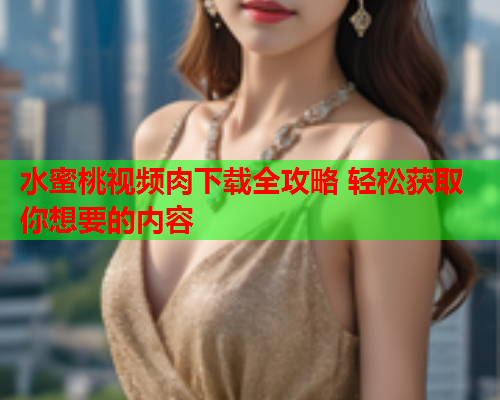 水蜜桃视频肉下载全攻略 轻松获取你想要的内容  第2张