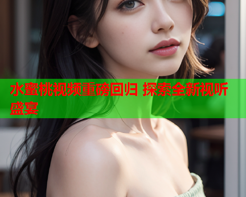 水蜜桃视频重磅回归 探索全新视听盛宴  第1张