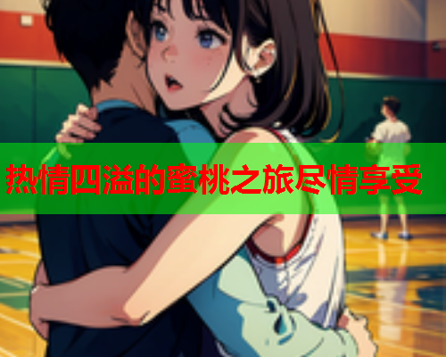 热情四溢的蜜桃之旅尽情享受  第1张