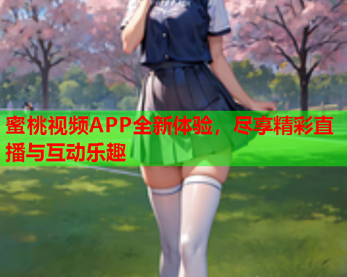 蜜桃视频APP全新体验，尽享精彩直播与互动乐趣  第1张