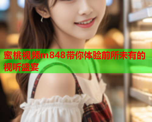 蜜桃视频m848带你体验前所未有的视听盛宴  第1张