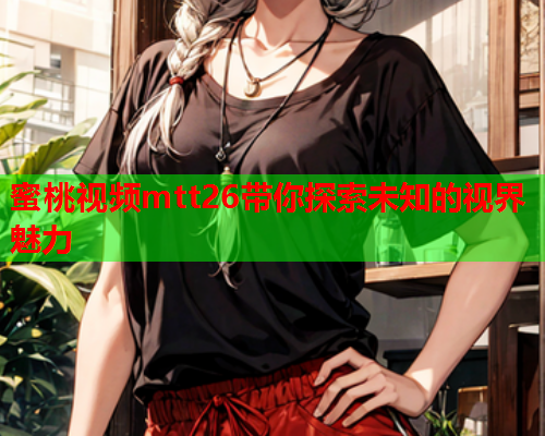 蜜桃视频mtt26带你探索未知的视界魅力  第1张