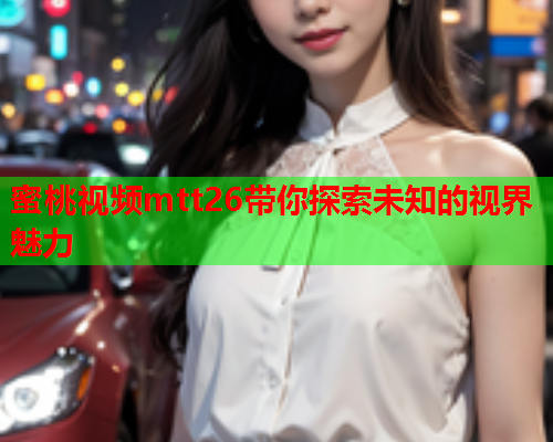 蜜桃视频mtt26带你探索未知的视界魅力  第2张