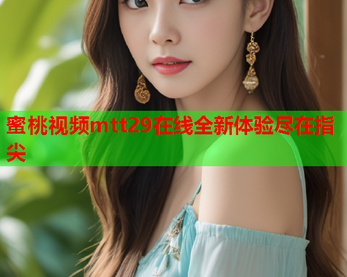 蜜桃视频mtt29在线全新体验尽在指尖  第1张