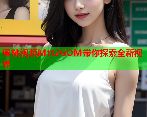 蜜桃视频Mtt2GOM带你探索全新视界  第1张