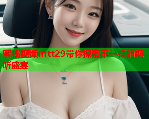 蜜桃视频mtt29带你探索不一样的视听盛宴  第2张
