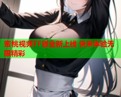 蜜桃视频TF版全新上线 快来体验无限精彩  第1张
