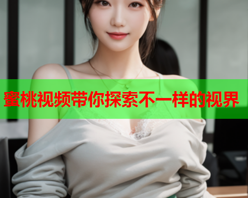 蜜桃视频带你探索不一样的视界  第1张