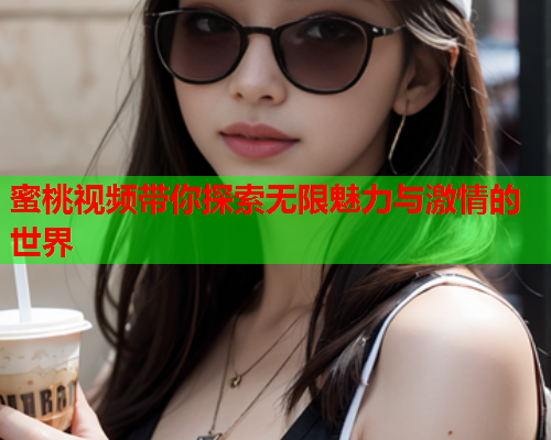 蜜桃视频带你探索无限魅力与激情的世界  第1张