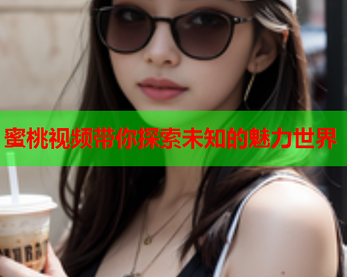 蜜桃视频带你探索未知的魅力世界  第2张