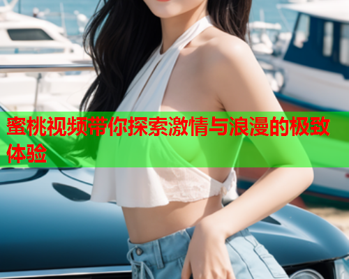 蜜桃视频带你探索激情与浪漫的极致体验  第1张