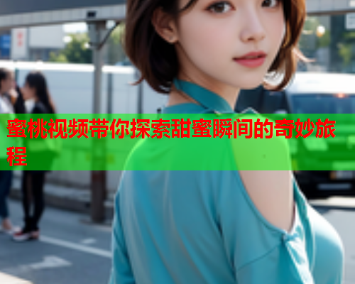蜜桃视频带你探索甜蜜瞬间的奇妙旅程  第1张