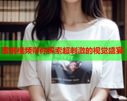 蜜桃视频带你探索超刺激的视觉盛宴  第2张